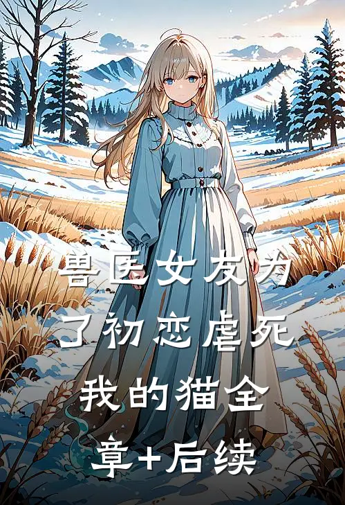 兽医女友为了初恋虐死我的猫全章+后续