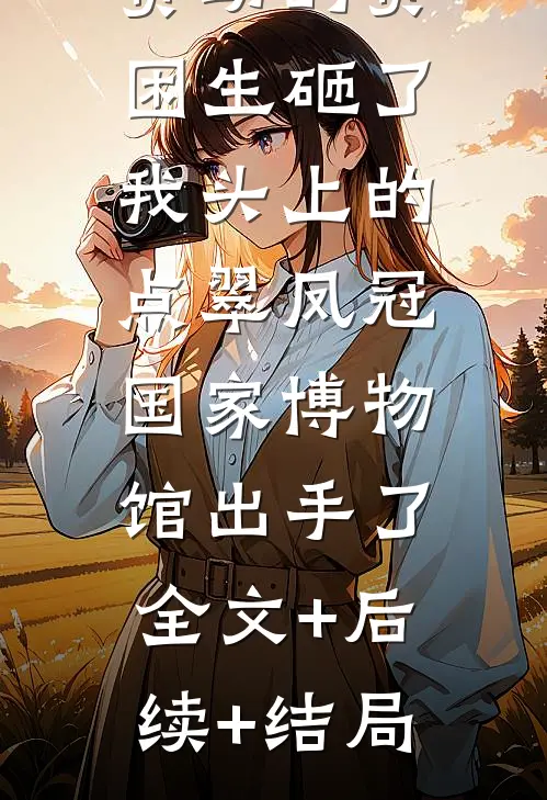 资助的贫困生砸了我头上的点翠凤冠，国家博物馆出手了全文+后续+结局