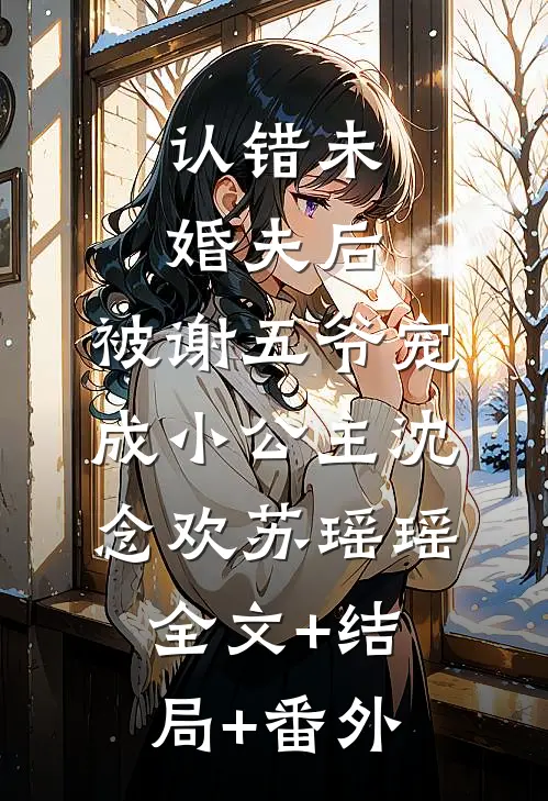 认错未婚夫后，被谢五爷宠成小公主沈念欢苏瑶瑶全文+结局+番外