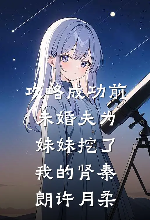 攻略成功前，未婚夫为妹妹挖了我的肾(秦朗许月柔)