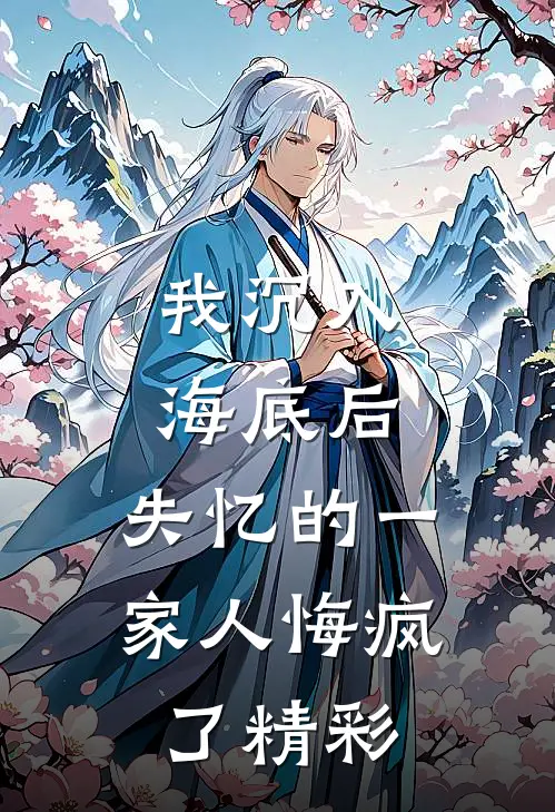 我沉入海底后，失忆的一家人悔疯了精彩