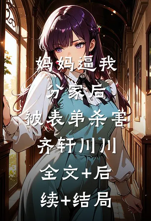 妈妈逼我分家后，被表弟杀害齐轩川川:全文+后续+结局