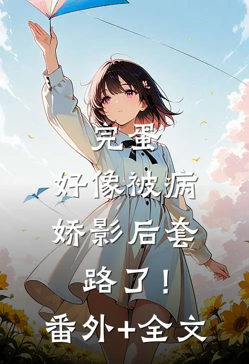 完蛋，好像被病娇影后套路了！(番外)+(全文)