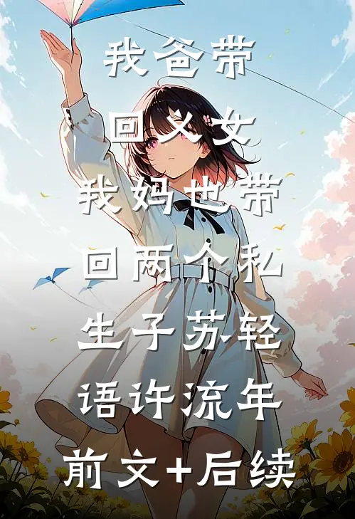 我爸带回义女，我妈也带回两个私生子苏轻语许流年:前文+后续