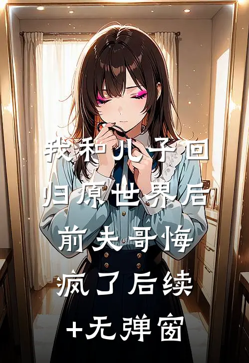 我和儿子回归原世界后，前夫哥悔疯了后续+无弹窗