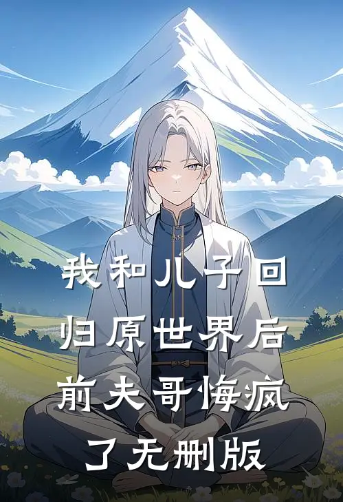 我和儿子回归原世界后，前夫哥悔疯了无删版
