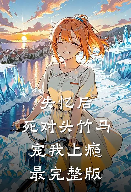 失忆后，死对头竹马宠我上瘾最完整版