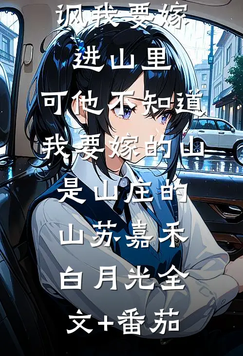 前男友嘲讽我要嫁进山里，可他不知道，我要嫁的山是山庄的山苏嘉禾白月光全文+番茄
