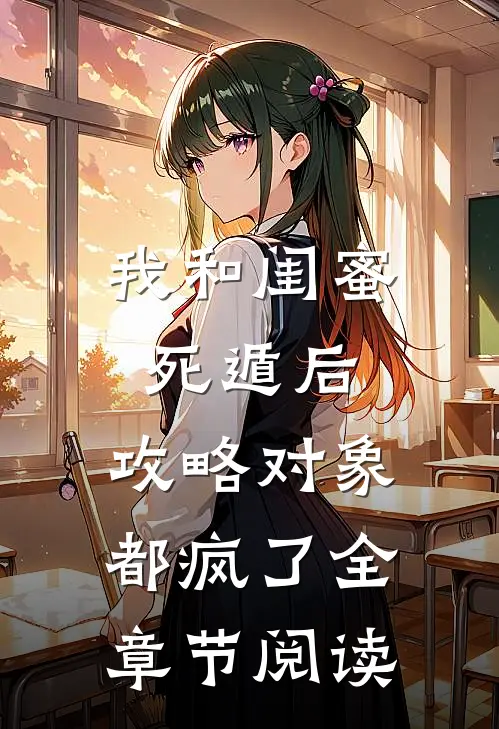 我和闺蜜死遁后，攻略对象都疯了全章节阅读