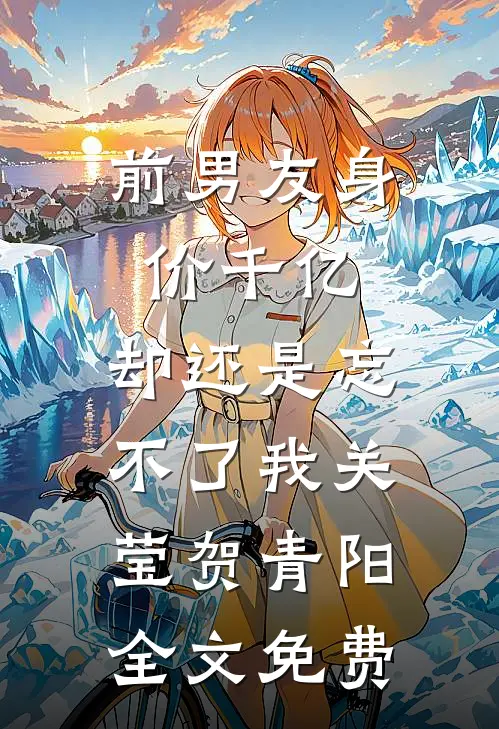 前男友身价千亿，却还是忘不了我关莹贺青阳全文免费