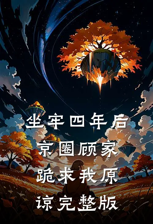 坐牢四年后，京圈顾家跪求我原谅完整版