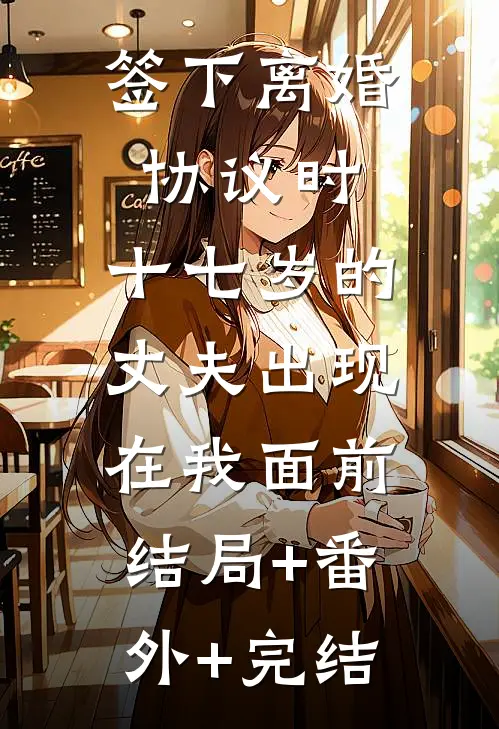 签下离婚协议时，十七岁的丈夫出现在我面前:结局+番外+完结