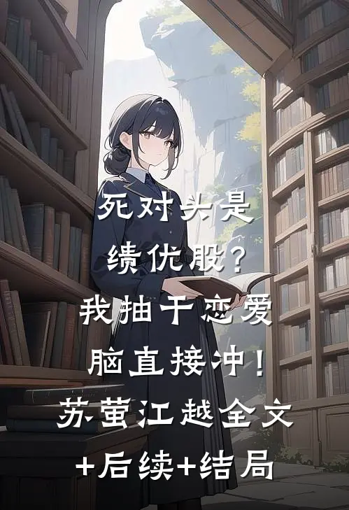 死对头是绩优股？我抽干恋爱脑直接冲！苏萤江越:全文+后续+结局
