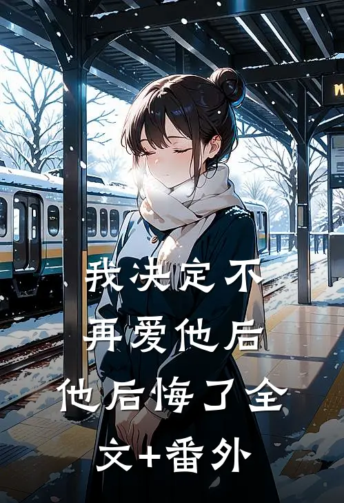 我决定不再爱他后，他后悔了全文+番外