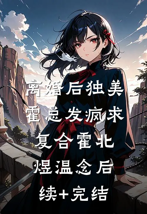 离婚后独美，霍总发疯求复合霍北煜温念后续+完结