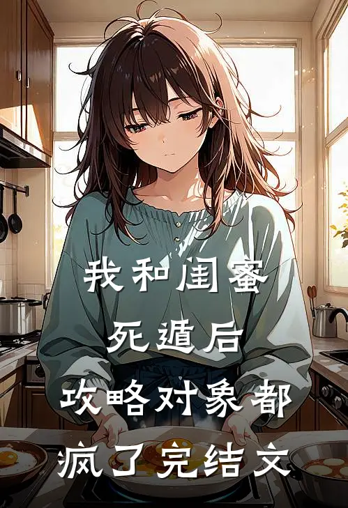 我和闺蜜死遁后，攻略对象都疯了完结文