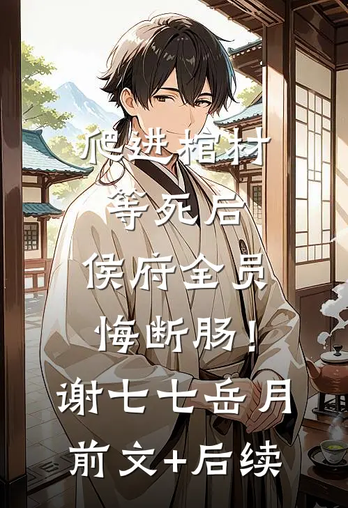 爬进棺材等死后，侯府全员悔断肠！谢七七岳月前文+后续