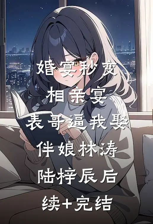 婚宴秒变相亲宴，表哥逼我娶伴娘林涛陆梓辰后续+完结