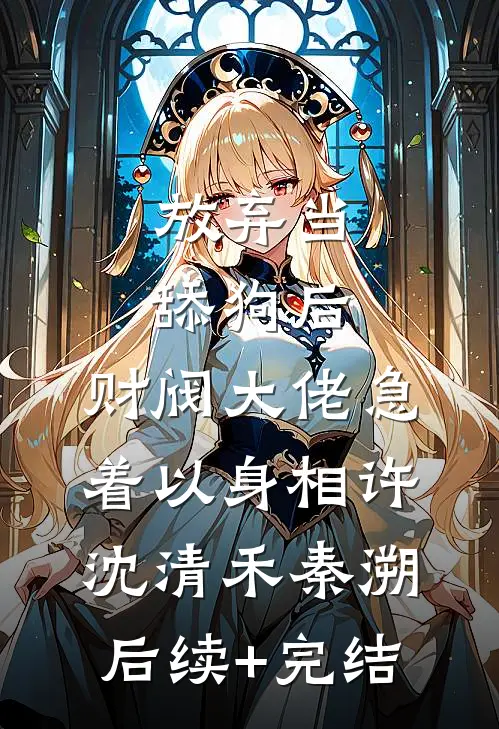 放弃当舔狗后，财阀大佬急着以身相许沈清禾秦溯后续+完结