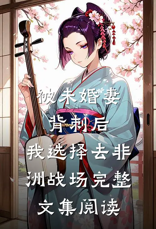 被未婚妻背刺后，我选择去非洲战场完整文集阅读