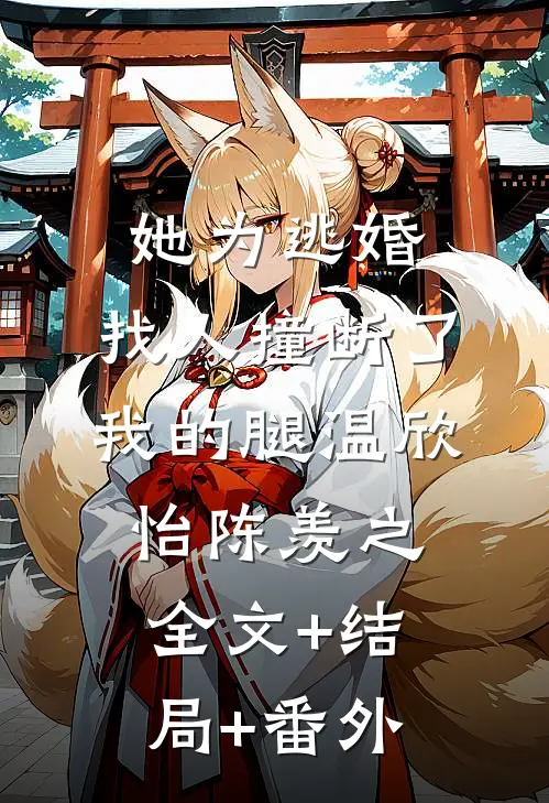 她为逃婚，找人撞断了我的腿温欣怡陈羡之:全文+结局+番外