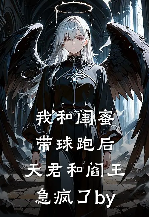 我和闺蜜带球跑后，天君和阎王急疯了by