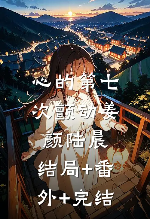 心的第七次颤动姜颜陆晨:结局+番外+完结
