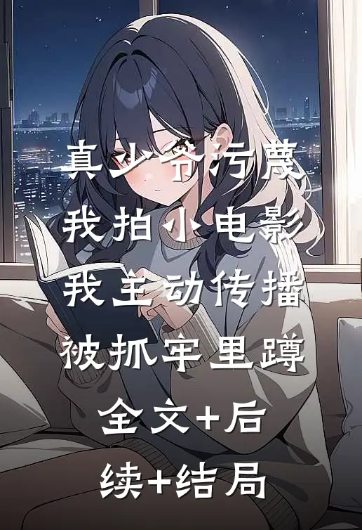 真少爷污蔑我拍小电影，我主动传播被抓牢里蹲:全文+后续+结局