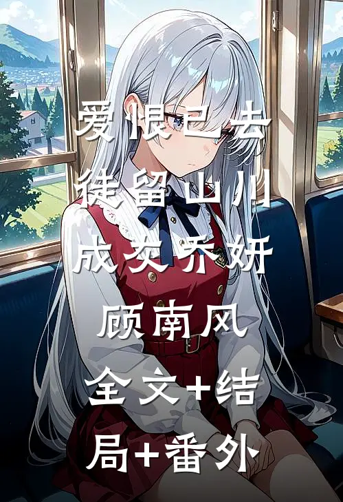 爱恨已去，徒留山川成灰乔妍顾南风:全文+结局+番外