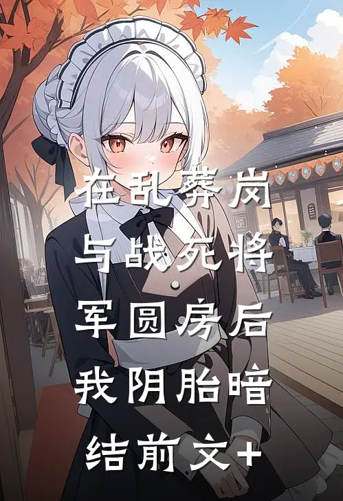 在乱葬岗与战死将军圆房后，我阴胎暗结前文+