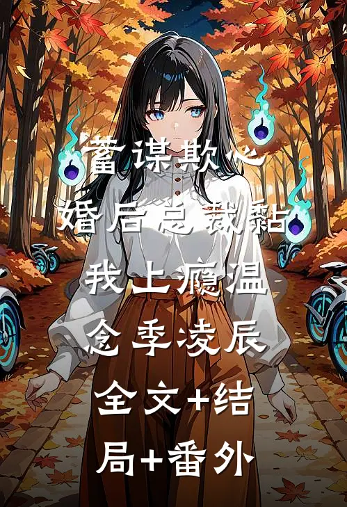 蓄谋欺心，婚后总裁黏我上瘾温念季凌辰全文+结局+番外