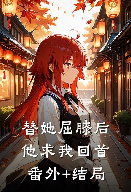 替她屈膝后，他求我回首:(番外)+(结局)