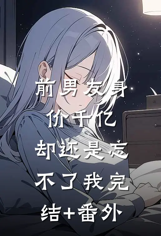 前男友身价千亿，却还是忘不了我完结+番外