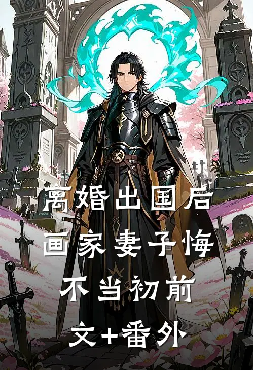 离婚出国后，画家妻子悔不当初前文+番外