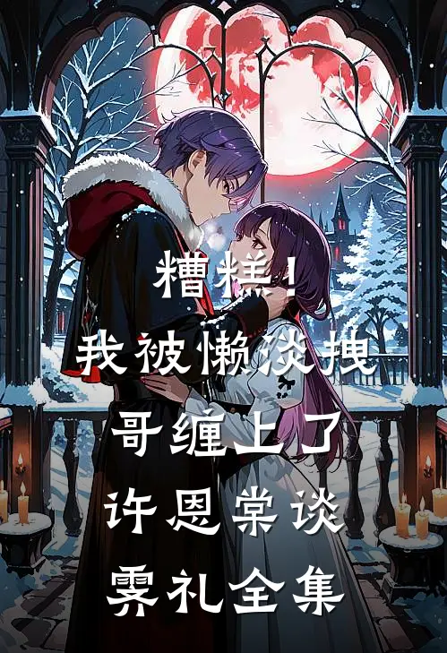 糟糕！我被懒淡拽哥缠上了许恩棠谈霁礼全集