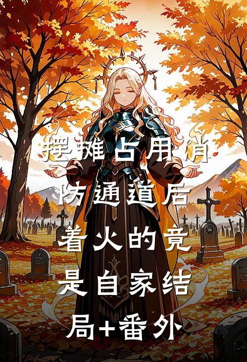 摆摊占用消防通道后，着火的竟是自家结局+番外