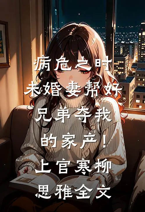 病危之时，未婚妻帮好兄弟夺我的家产！上官寒柳思雅全文