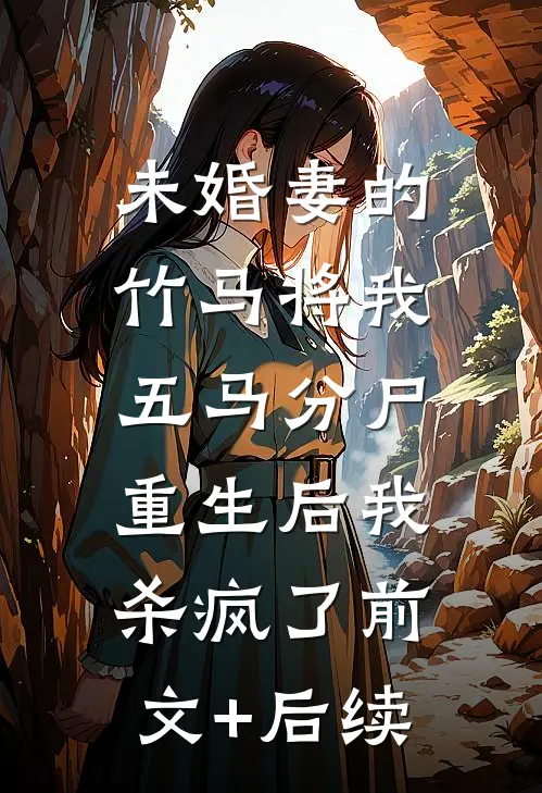 未婚妻的竹马将我五马分尸，重生后我杀疯了前文+后续