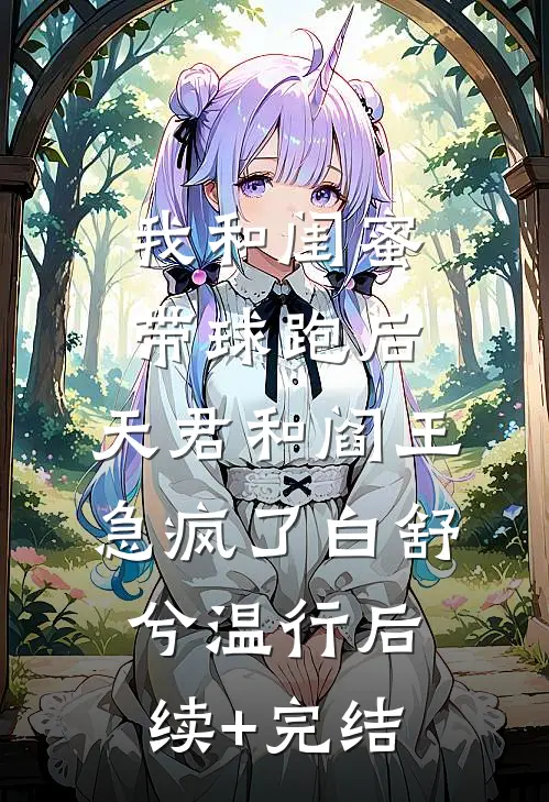 我和闺蜜带球跑后，天君和阎王急疯了白舒兮温行后续+完结