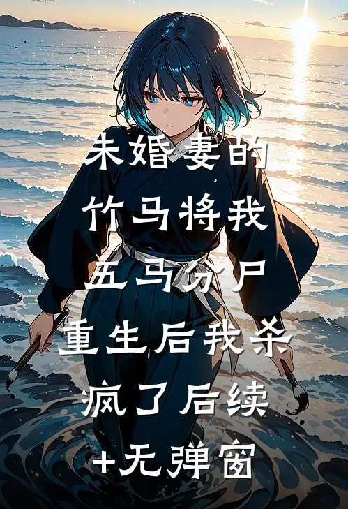 未婚妻的竹马将我五马分尸，重生后我杀疯了后续+无弹窗