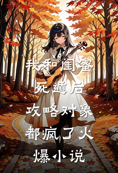 我和闺蜜死遁后，攻略对象都疯了火爆小说