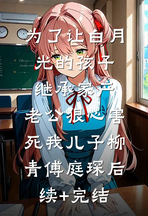 为了让白月光的孩子继承家产，老公狠心害死我儿子柳青傅庭琛后续+完结