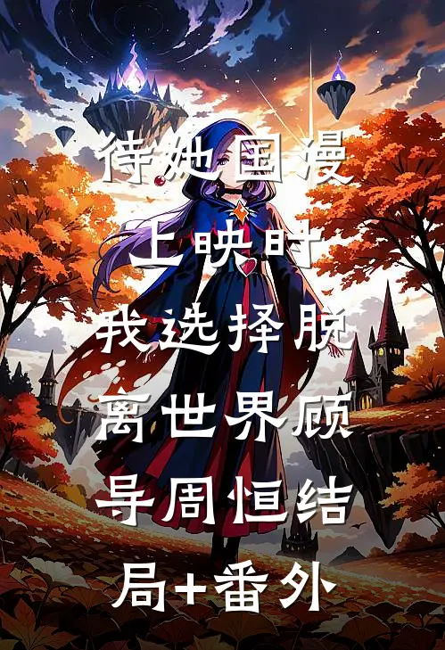 待她国漫上映时，我选择脱离世界顾导周恒结局+番外