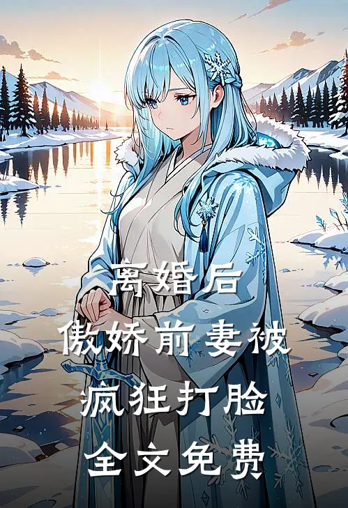 离婚后，傲娇前妻被疯狂打脸全文免费