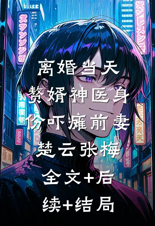 离婚当天，赘婿神医身份吓瘫前妻楚云张梅全文+后续+结局