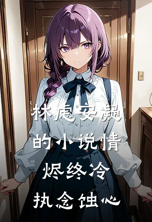 林虑安凝的小说情烬终冷，执念蚀心