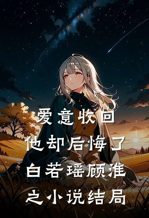 爱意收回，他却后悔了白若瑶顾淮之小说结局