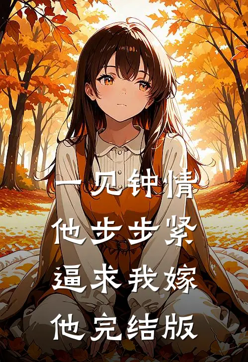 一见钟情，他步步紧逼求我嫁他完结版