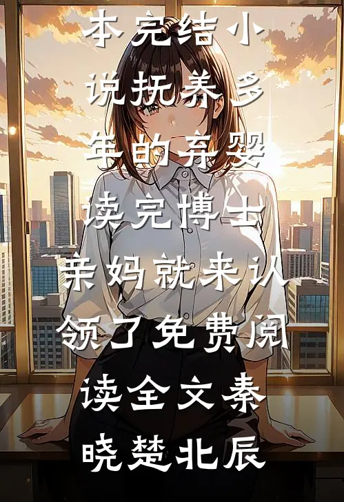 抚养多年的弃婴读完博士,亲妈就来认领了免费阅读全文