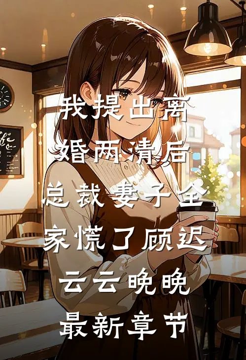 我提出离婚两清后，总裁妻子全家慌了顾迟云云晚晚最新章节